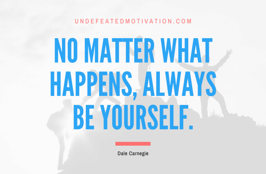 “No matter what happens, always be yourself.” -Dale Carnegie