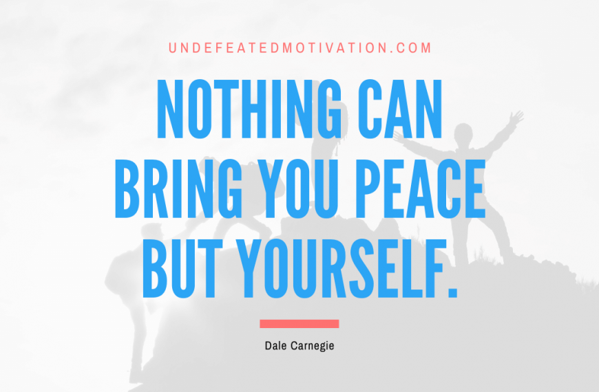 “Nothing can bring you peace but yourself.” -Dale Carnegie