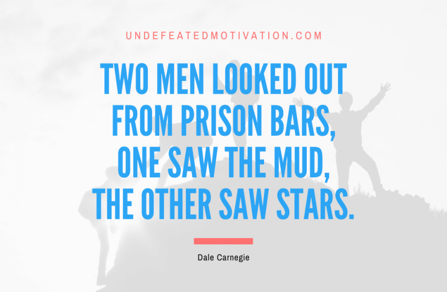 “Two men looked out from prison bars, one saw the mud, the other saw stars.” -Dale Carnegie