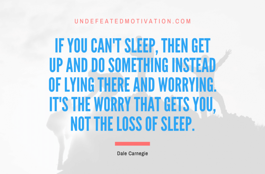 “If you can’t sleep, then get up and do something instead of lying there and worrying. It’s the worry that gets you, not the loss of sleep.” -Dale Carnegie