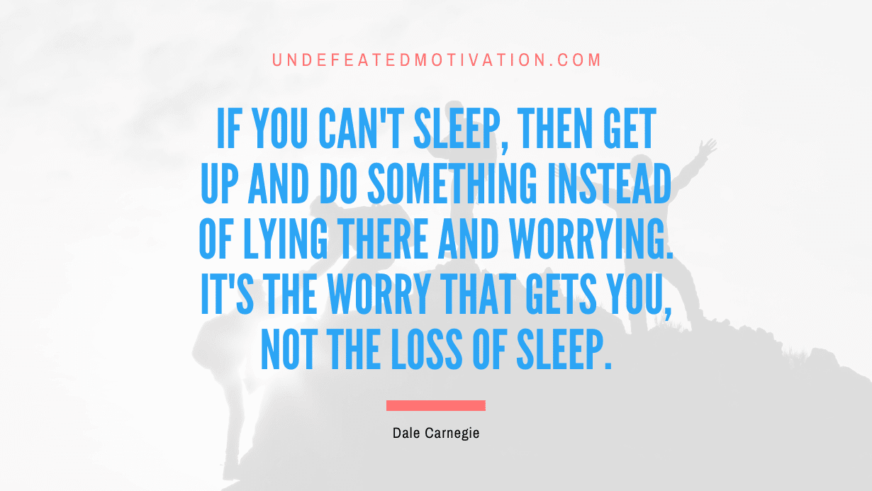 “If you can’t sleep, then get up and do something instead of lying there and worrying. It’s the worry that gets you, not the loss of sleep.” -Dale Carnegie