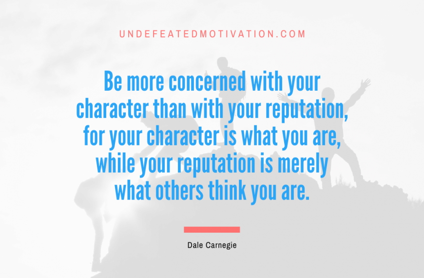 “Be more concerned with your character than with your reputation, for your character is what you are, while your reputation is merely what others think you are.” -Dale Carnegie