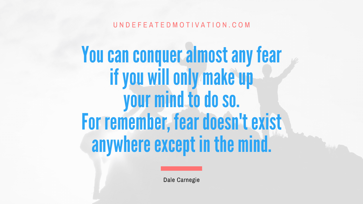 “You can conquer almost any fear if you will only make up your mind to do so. For remember, fear doesn’t exist anywhere except in the mind.” -Dale Carnegie