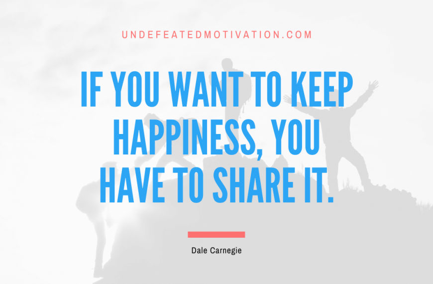 “If you want to keep happiness, you have to share it.” -Dale Carnegie