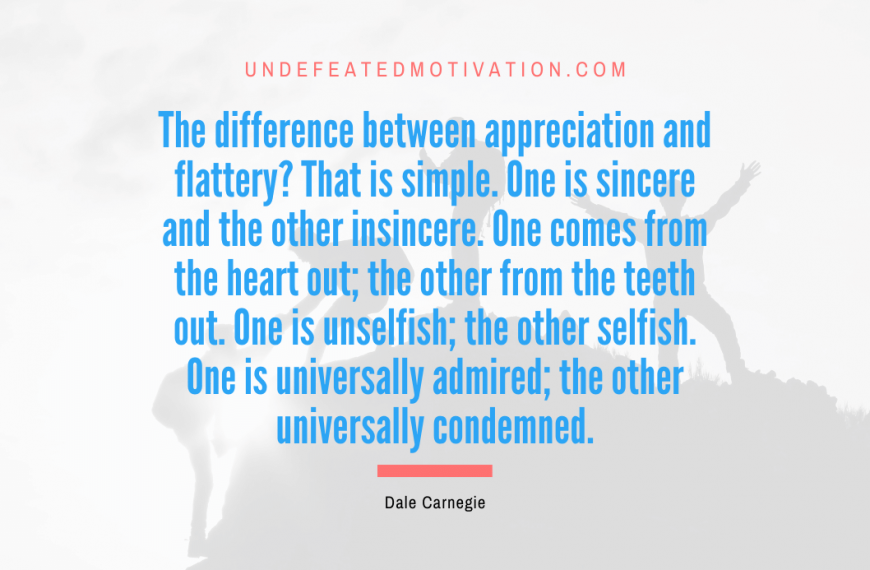 “The difference between appreciation and flattery? That is simple. One is sincere and the other insincere. One comes from the heart out; the other from the teeth out. One is unselfish; the other selfish. One is universally admired; the other universally condemned.” -Dale Carnegie