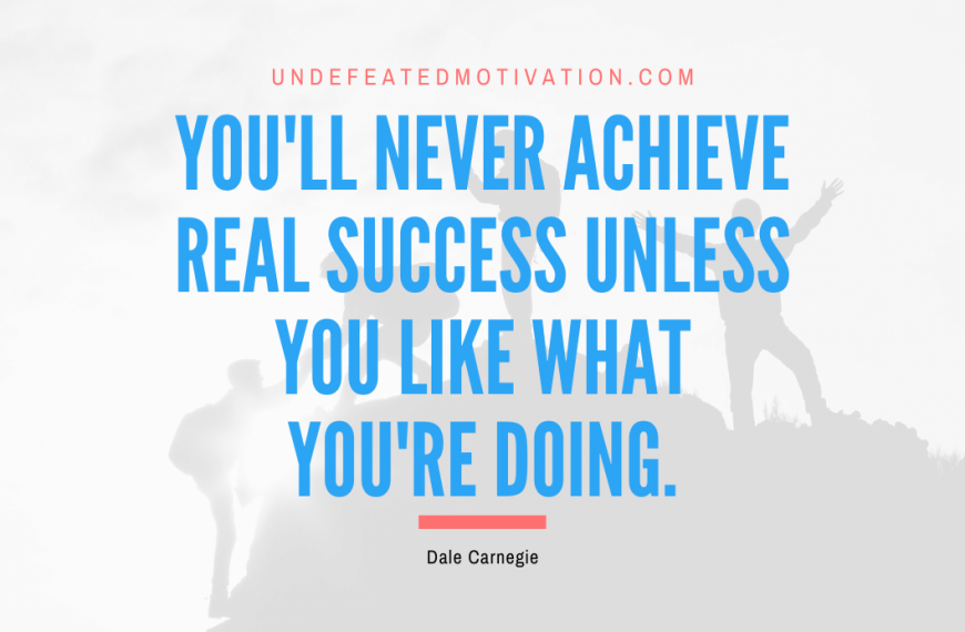 “You’ll never achieve real success unless you like what you’re doing.” -Dale Carnegie