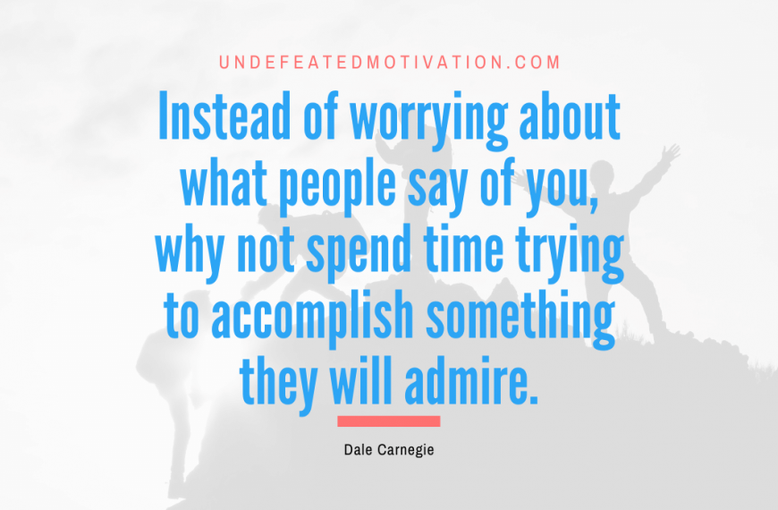 “Instead of worrying about what people say of you, why not spend time trying to accomplish something they will admire.” -Dale Carnegie