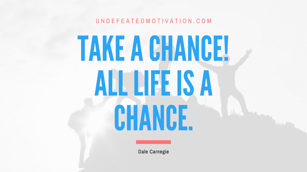 “Take a chance! All life is a chance.” -Dale Carnegie