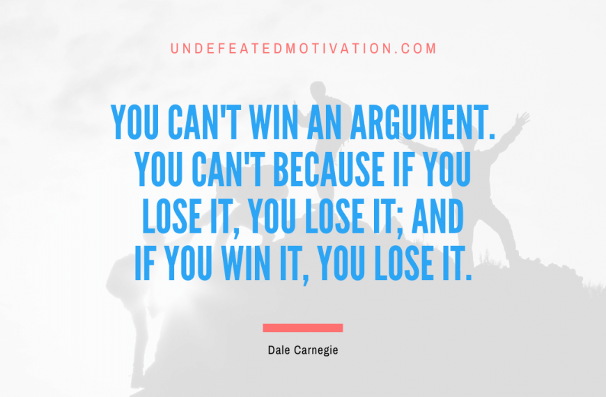 “You can’t win an argument. You can’t because if you lose it, you lose it; and if you win it, you lose it.” -Dale Carnegie