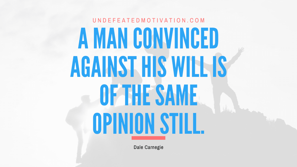 "A man convinced against his will is of the same opinion still." -Dale Carnegie -Undefeated Motivation
