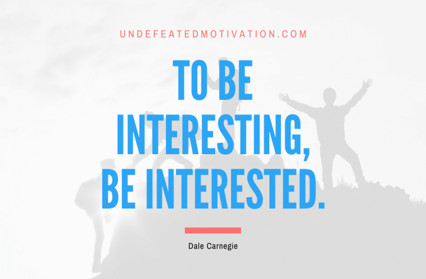 “To be interesting, be interested.” -Dale Carnegie