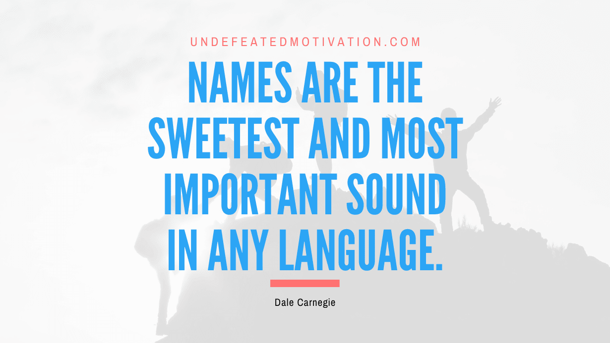 “Names are the sweetest and most important sound in any language.” -Dale Carnegie