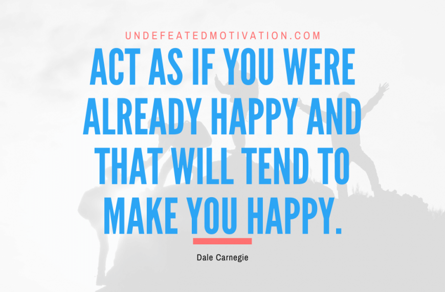 “Act as if you were already happy and that will tend to make you happy.” -Dale Carnegie