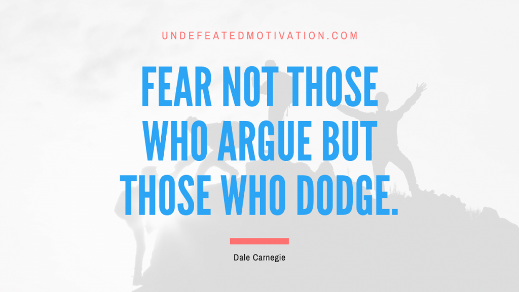 "Fear not those who argue but those who dodge." -Dale Carnegie -Undefeated Motivation