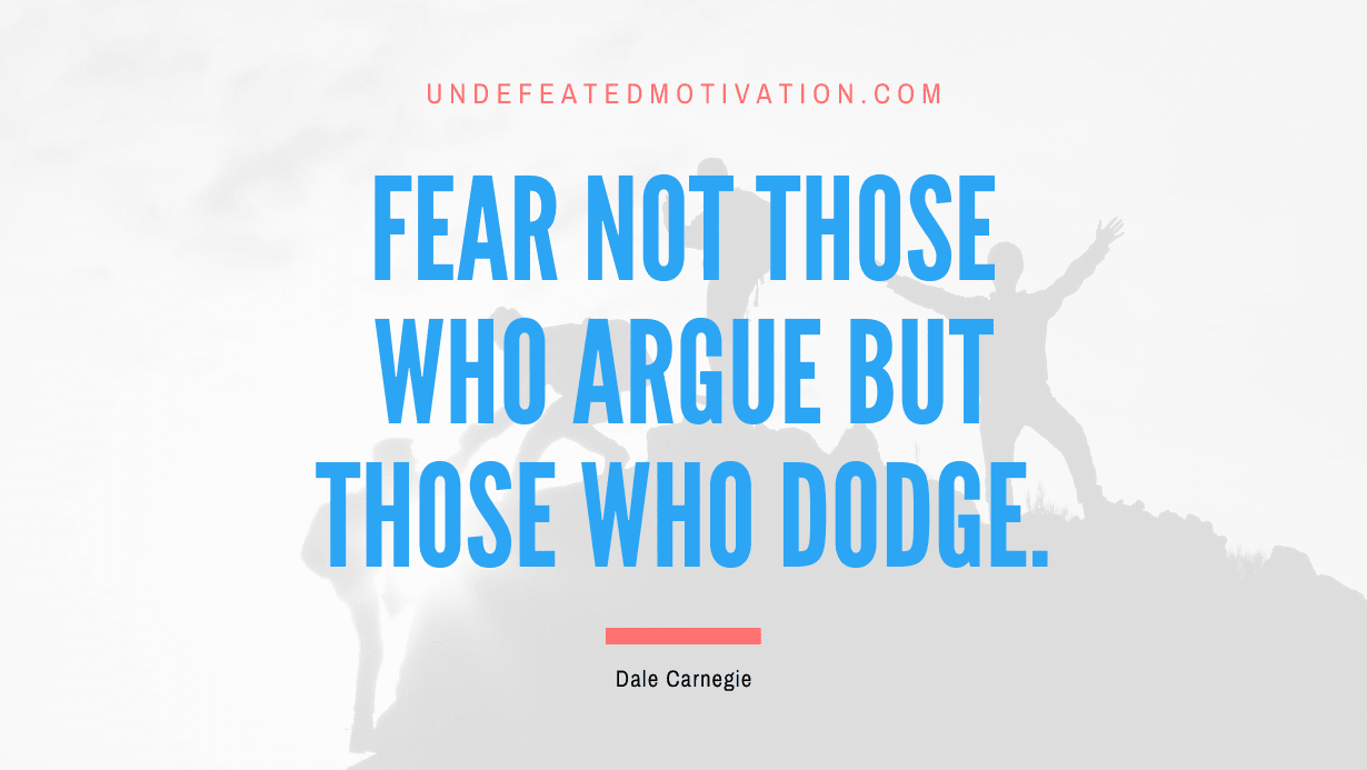 “Fear not those who argue but those who dodge.” -Dale Carnegie