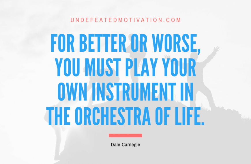“For better or worse, you must play your own instrument in the orchestra of life.” -Dale Carnegie