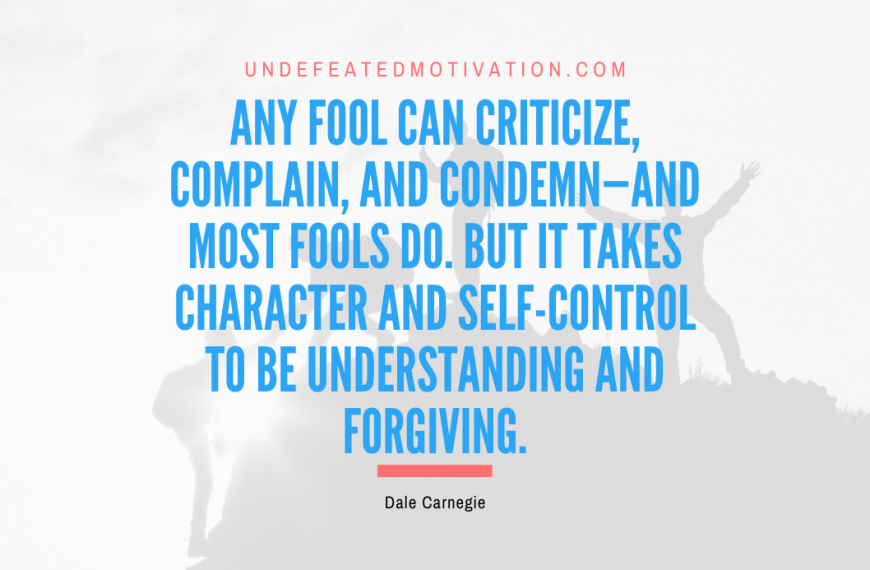 “Any fool can criticize, complain, and condemn—and most fools do. But it takes character and self-control to be understanding and forgiving.” -Dale Carnegie