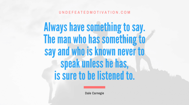 "Always have something to say. The man who has something to say and who is known never to speak unless he has, is sure to be listened to." -Dale Carnegie -Undefeated Motivation