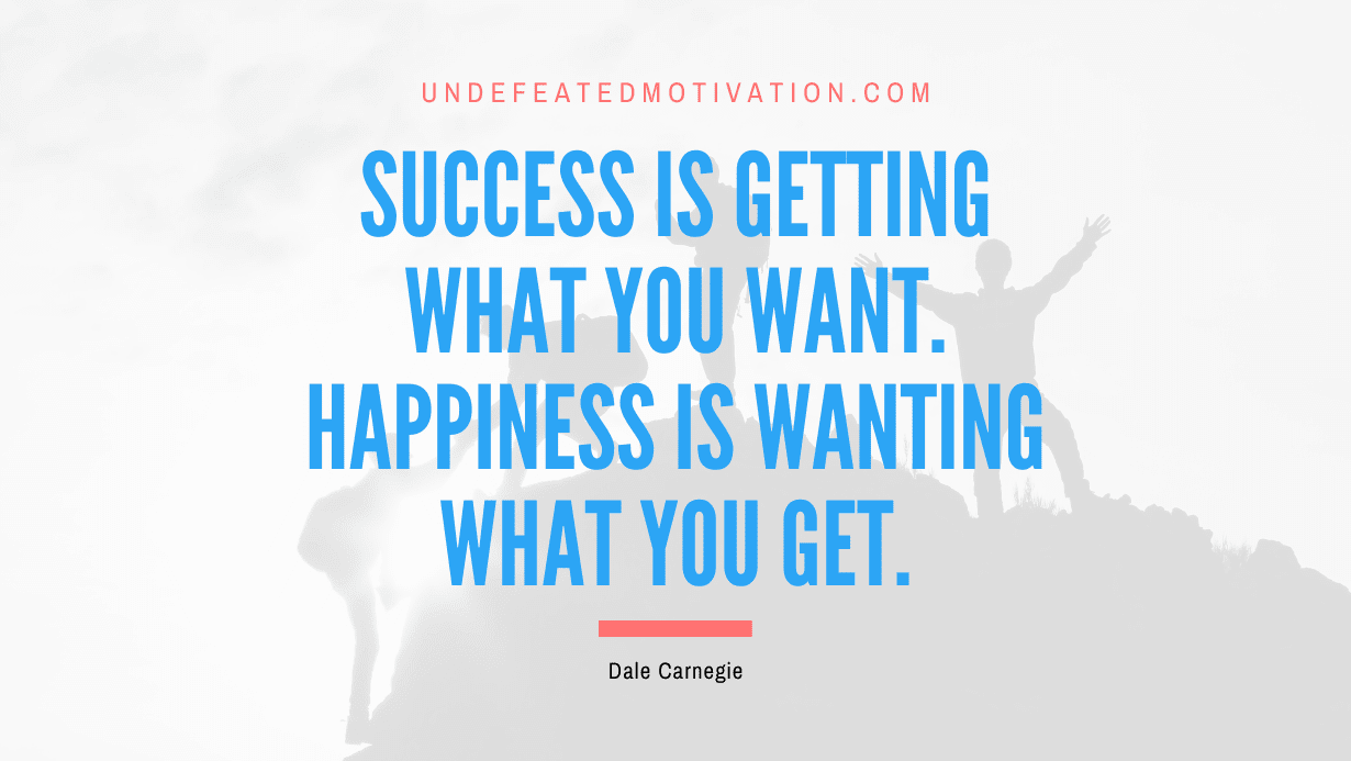 “Success is getting what you want. Happiness is wanting what you get.” -Dale Carnegie
