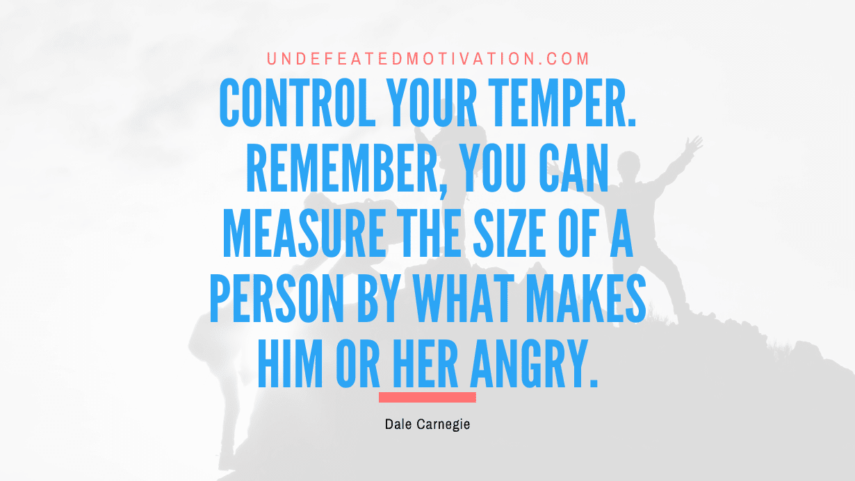 "Control your temper. Remember, you can measure the size of a person by what makes him or her angry." -Dale Carnegie -Undefeated Motivation