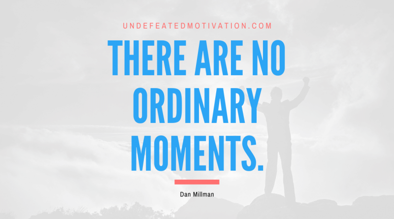 "There are no ordinary moments." -Dan Millman -Undefeated Motivation