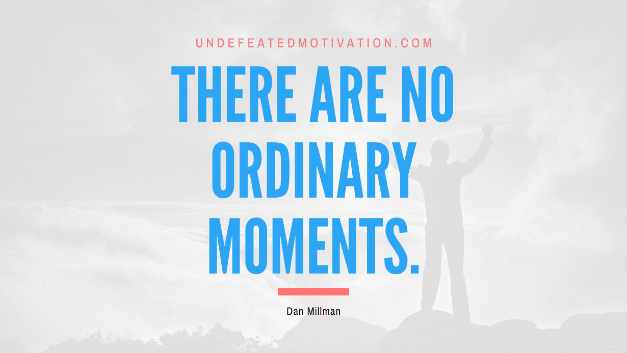“There are no ordinary moments.” -Dan Millman