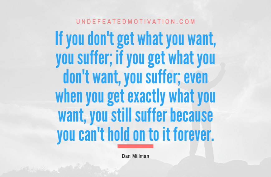 “If you don’t get what you want, you suffer; if you get what you don’t want, you suffer; even when you get exactly what you want, you still suffer because you can’t hold on to it forever.” -Dan Millman