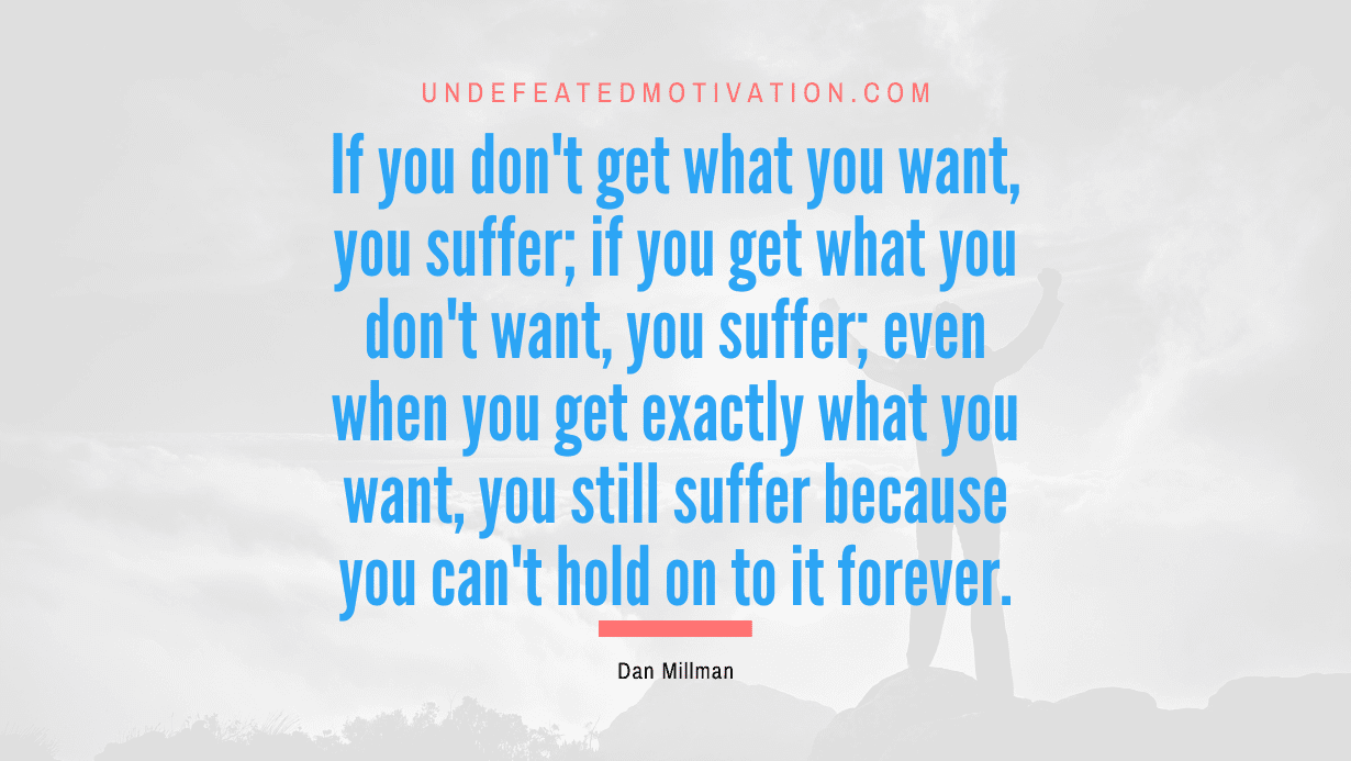“If you don’t get what you want, you suffer; if you get what you don’t want, you suffer; even when you get exactly what you want, you still suffer because you can’t hold on to it forever.” -Dan Millman
