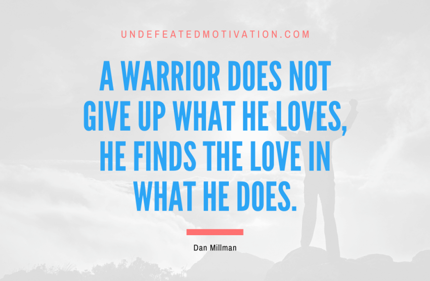 “A warrior does not give up what he loves, he finds the love in what he does.” -Dan Millman