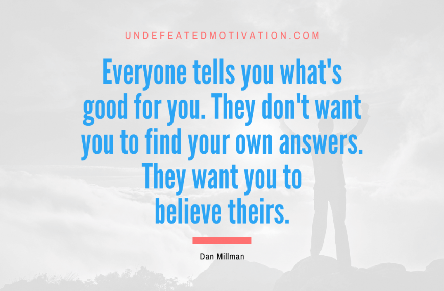 “Everyone tells you what’s good for you. They don’t want you to find your own answers. They want you to believe theirs.” -Dan Millman