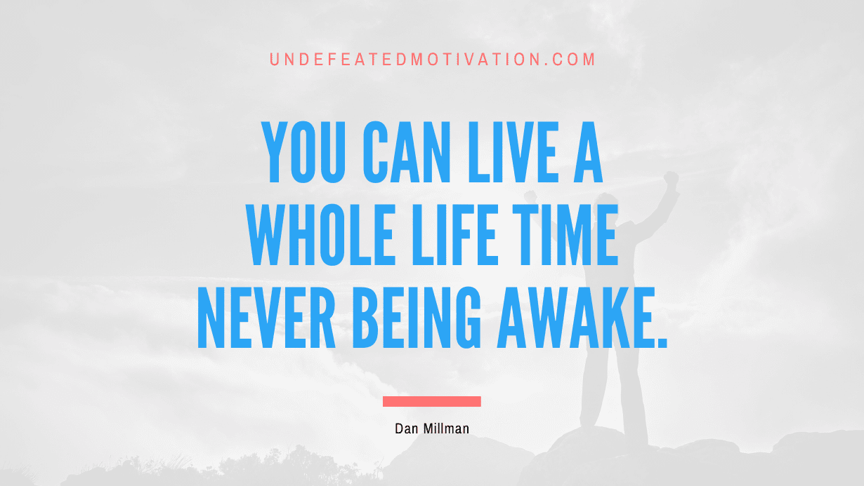 “You can live a whole life time never being awake.” -Dan Millman
