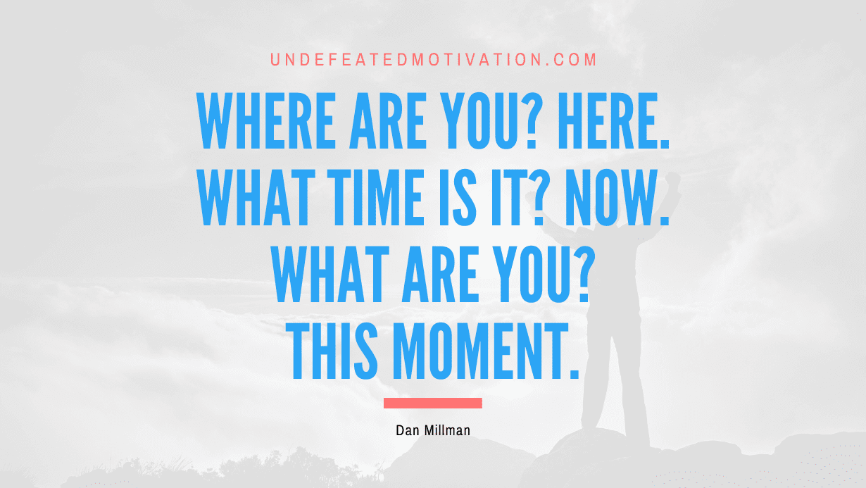 “Where are you? Here. What time is it? Now. What are you? This moment.” -Dan Millman