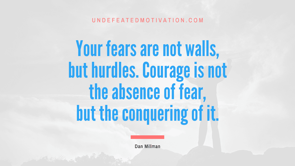 “Your fears are not walls, but hurdles. Courage is not the absence of fear, but the conquering of it.” -Dan Millman