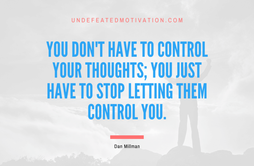 “You don’t have to control your thoughts; you just have to stop letting them control you.” -Dan Millman