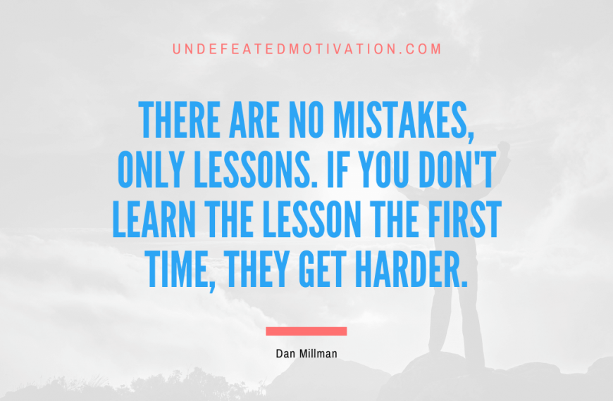 “There are no mistakes, only lessons. If you don’t learn the lesson the first time, they get harder.” -Dan Millman