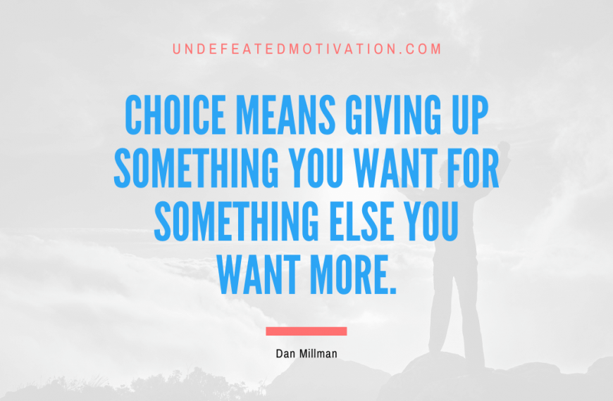 “Choice means giving up something you want for something else you want more.” -Dan Millman