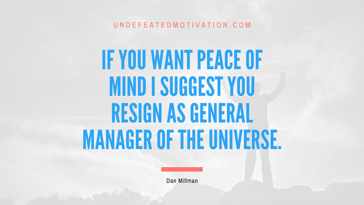 “If you want peace of mind I suggest you resign as general manager of the universe.” -Dan Millman