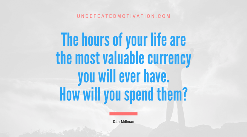 "The hours of your life are the most valuable currency you will ever have. How will you spend them?" -Dan Millman -Undefeated Motivation