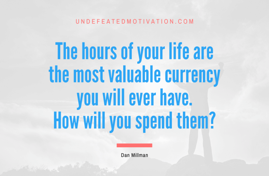 “The hours of your life are the most valuable currency you will ever have. How will you spend them?” -Dan Millman
