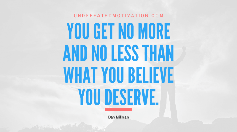 "You get no more and no less than what you believe you deserve." -Dan Millman -Undefeated Motivation