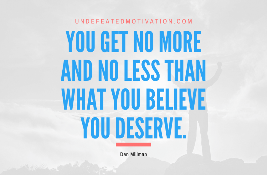 “You get no more and no less than what you believe you deserve.” -Dan Millman