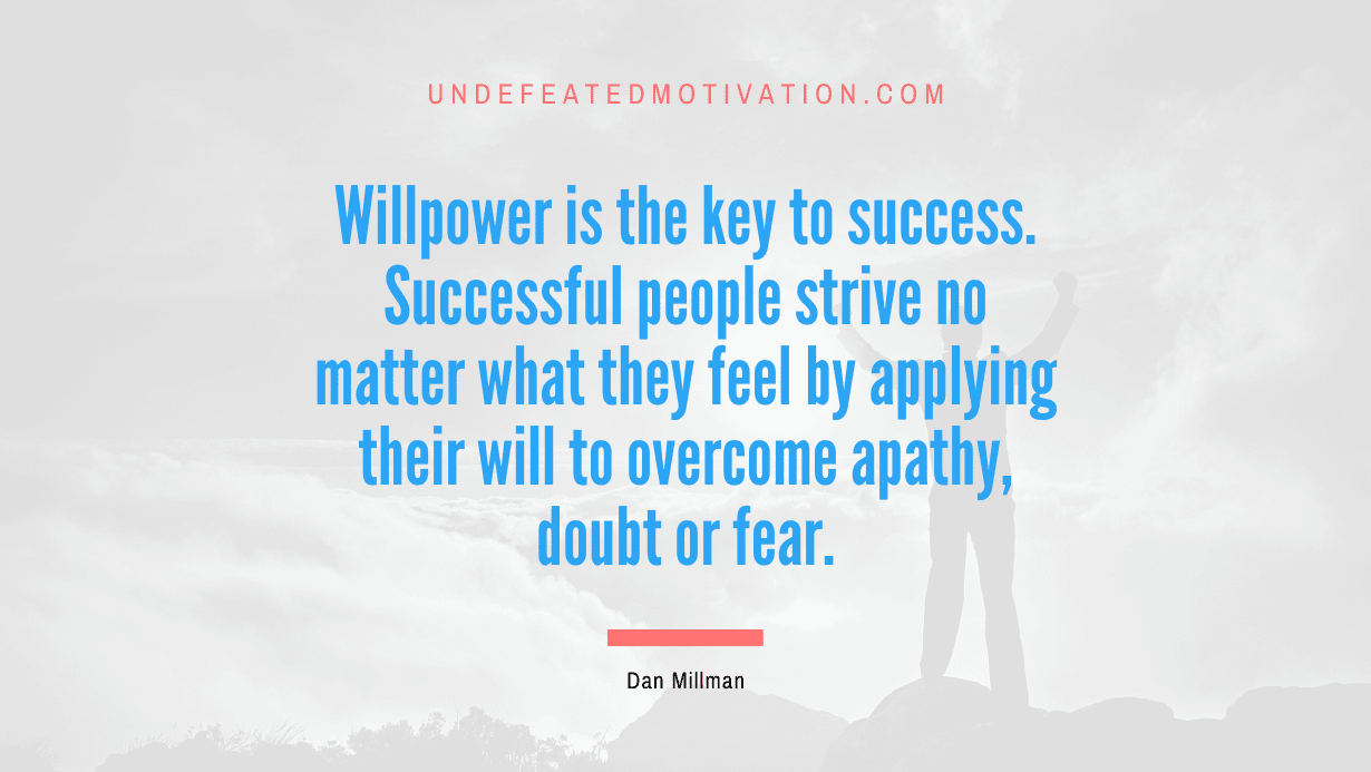 “Willpower is the key to success. Successful people strive no matter what they feel by applying their will to overcome apathy, doubt or fear.” -Dan Millman