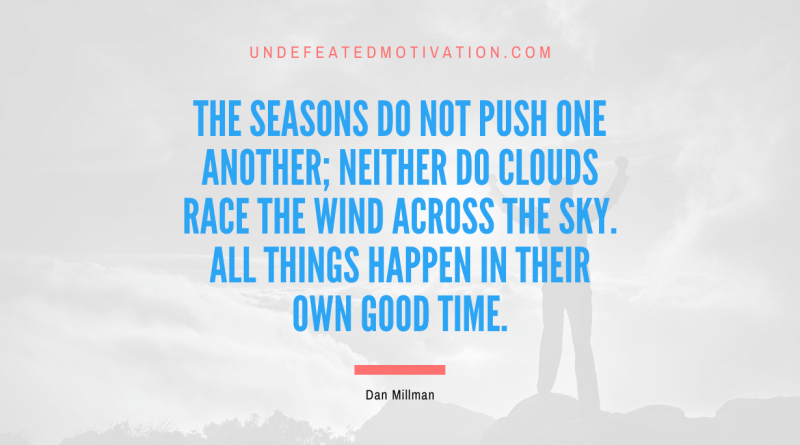"The seasons do not push one another; neither do clouds race the wind across the sky. All things happen in their own good time." -Dan Millman -Undefeated Motivation
