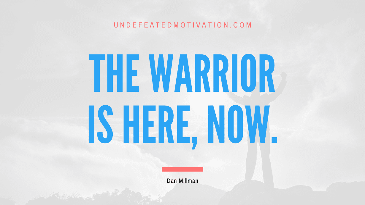 “The warrior is Here, Now.” -Dan Millman