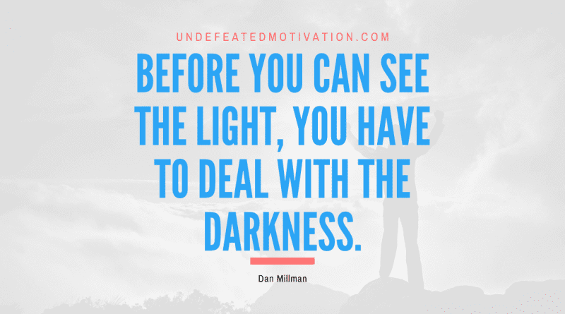 "Before you can see the Light, you have to deal with the darkness." -Dan Millman -Undefeated Motivation