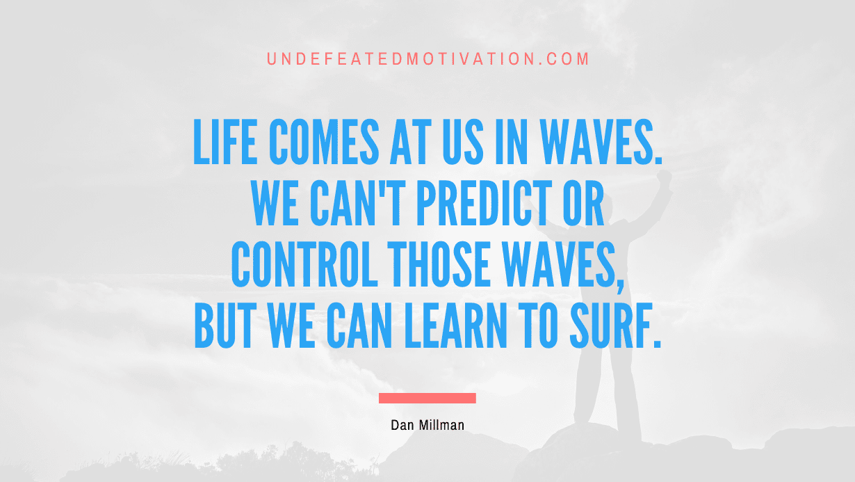 “Life comes at us in waves. We can’t predict or control those waves, but we can learn to surf.” -Dan Millman