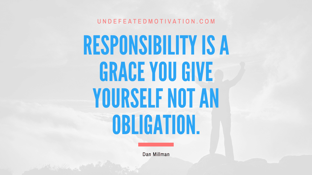 “Responsibility is a grace you give yourself not an obligation.” -Dan Millman