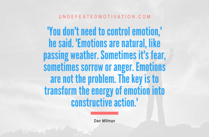 “‘You don’t need to control emotion,’ he said. ‘Emotions are natural, like passing weather. Sometimes it’s fear, sometimes sorrow or anger. Emotions are not the problem. The key is to transform the energy of emotion into constructive action.'” -Dan Millman