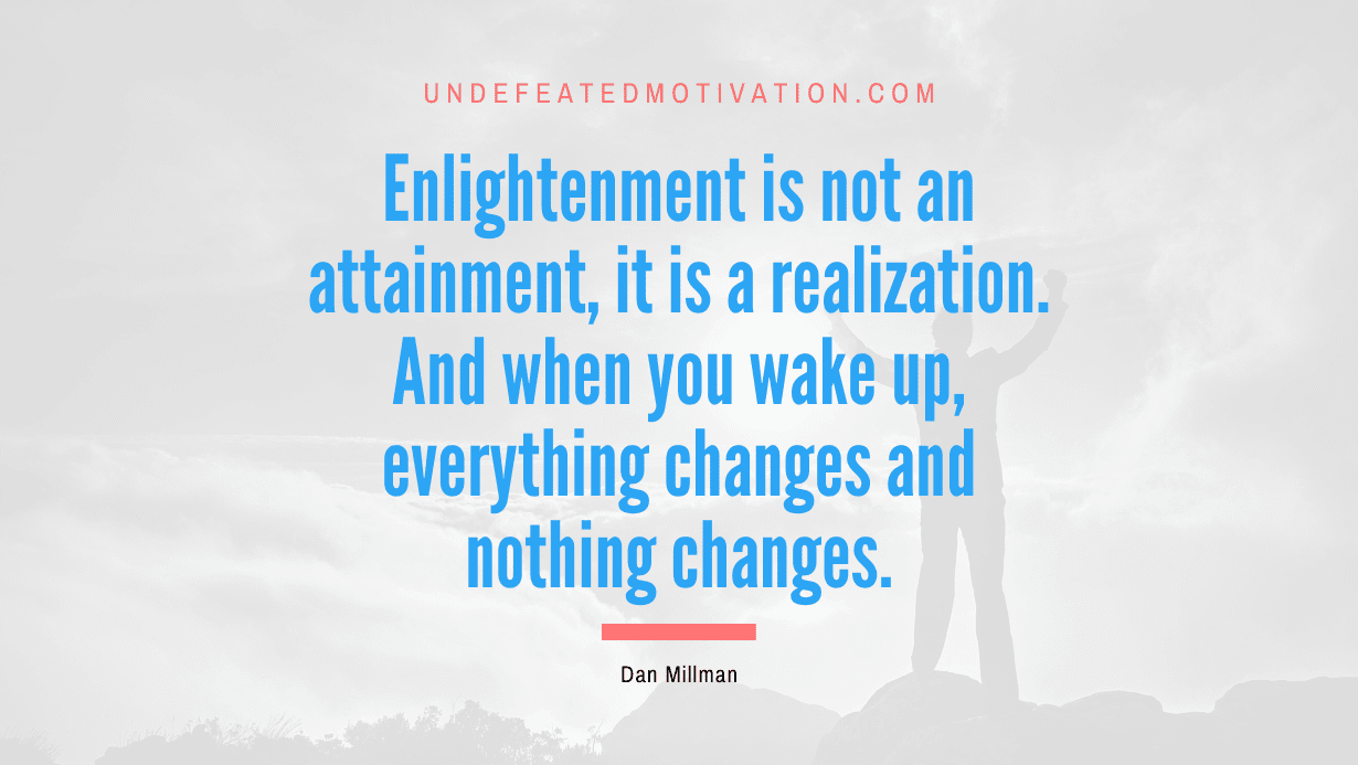 “Enlightenment is not an attainment, it is a realization. And when you wake up, everything changes and nothing changes.” -Dan Millman