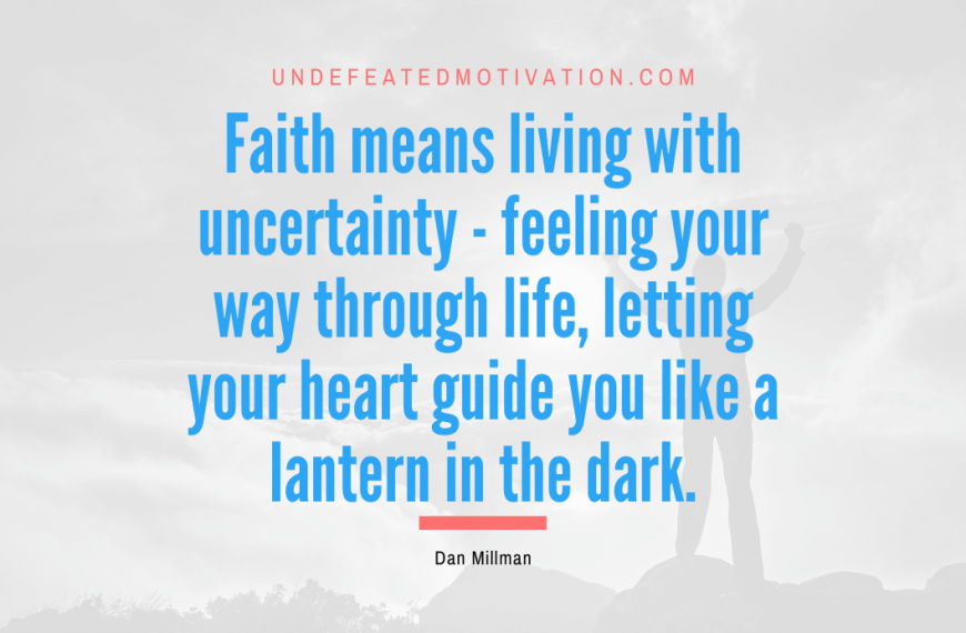 “Faith means living with uncertainty – feeling your way through life, letting your heart guide you like a lantern in the dark.” -Dan Millman